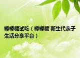 棒棒糖试吃（棒棒糖 新生代亲子生活分享平台）