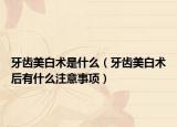 牙齿美白术是什么（牙齿美白术后有什么注意事项）