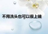 不用洗头也可以很上镜