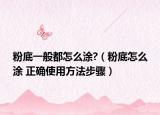 粉底一般都怎么涂?（粉底怎么涂 正确使用方法步骤）