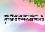 苹果手机怎么在抖音下载软件（如何下载抖音 苹果手机如何下载抖音）