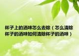 杯子上的酒味怎么去除（怎么清除杯子的酒味如何清除杯子的酒味）