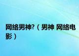 网络男神?（男神 网络电影）