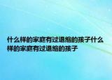 什么样的家庭有过退缩的孩子什么样的家庭有过退缩的孩子