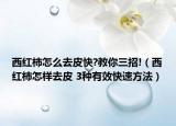 西红柿怎么去皮快?教你三招!（西红柿怎样去皮 3种有效快速方法）