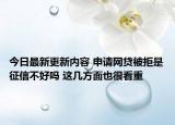 今日最新更新内容 申请网贷被拒是征信不好吗 这几方面也很看重