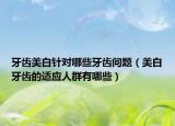 牙齿美白针对哪些牙齿问题（美白牙齿的适应人群有哪些）