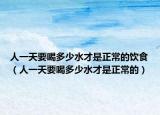 人一天要喝多少水才是正常的饮食（人一天要喝多少水才是正常的）
