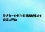 最近有一位科学家提出新观点地球板块运动