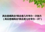 两会是哪两会?两会是几年举办一次地方（两会是哪两会?两会是几年举办一次?）