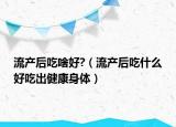 流产后吃啥好?（流产后吃什么好吃出健康身体）