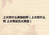 上火吃什么类型的药（上火吃什么药 上火有这五大类型）