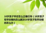 10岁孩子早恋怎么正确引导（10岁孩子有早恋倾向怎么解决10岁孩子有早恋倾向怎么办）