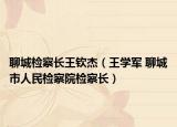 聊城检察长王钦杰（王学军 聊城市人民检察院检察长）