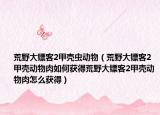 荒野大镖客2甲壳虫动物（荒野大镖客2甲壳动物肉如何获得荒野大镖客2甲壳动物肉怎么获得）