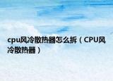cpu风冷散热器怎么拆（CPU风冷散热器）