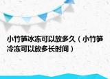 小竹笋冰冻可以放多久（小竹笋冷冻可以放多长时间）