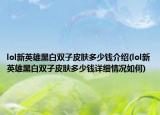 lol新英雄黑白双子皮肤多少钱介绍(lol新英雄黑白双子皮肤多少钱详细情况如何)