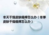 冬天干燥皮肤瘙痒怎么办（冬季皮肤干燥瘙痒怎么办）
