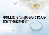 手臂上的毛可以脱毛吗（女人必知的手臂脱毛知识）