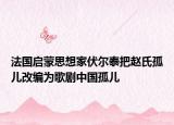 法国启蒙思想家伏尔泰把赵氏孤儿改编为歌剧中国孤儿