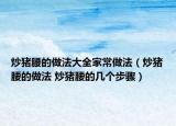 炒猪腰的做法大全家常做法（炒猪腰的做法 炒猪腰的几个步骤）