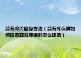 蒜苔冷库储存方法（蒜苔库保鲜如何建造蒜苔库保鲜怎么建造）
