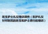 医生护士礼仪培训课件（医护礼仪 针对医院的医生和护士进行的培训）