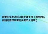 家里的头发怎样才能处理干净（家里的头发如何清理家里的头发怎么清理）