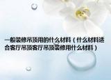 一般装修吊顶用的什么材料（什么材料适合客厅吊顶客厅吊顶装修用什么材料）