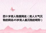 四十岁男人稳重网名（男人大气沉稳的网名45岁男人最沉稳的昵称）