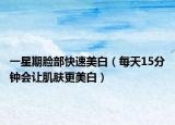 一星期脸部快速美白（每天15分钟会让肌肤更美白）