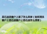 真石漆弄窗户上面了怎么弄掉（如何清洗窗户上真石漆窗户上真石漆怎么清理）
