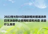 2022年9月03日最新相关报道消息 日本决定停止使用软盘和光盘 这是什么意思