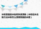 冰柜里面的冰如何快速清除（冰柜结冰去除方法冰柜怎么清理里面的冰霜）