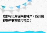 成都可以带回来的特产（四川成都特产有哪些可带走）