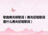 歌曲佛光照歌词（佛光初现歌词是什么佛光初现歌词）