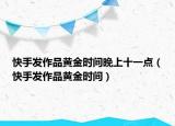 快手发作品黄金时间晚上十一点（快手发作品黄金时间）