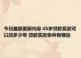 今日最新更新内容 45岁贷款买房可以贷多少年 贷款买房条件有哪些