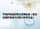 平民护肤品好用又实惠的是（春日白领护肤离不开的三种平价法）