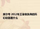 赛尔号 2012年王章俊执导的科幻动画是什么