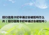 招行信用卡初审通过会被拒吗怎么弄（招行信用卡初审通过会被拒吗）
