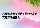 怎样迅速泡发香菇（快速泡发香菇的方法是什么）