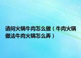 请问火锅牛肉怎么做（牛肉火锅做法牛肉火锅怎么弄）