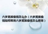 六岁男孩偷钱怎么办（六岁男孩偷钱如何教育六岁男孩偷钱怎么教育）