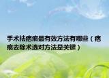 手术祛疤痕最有效方法有哪些（疤痕去除术选对方法是关键）
