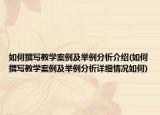 如何撰写教学案例及举例分析介绍(如何撰写教学案例及举例分析详细情况如何)