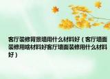 客厅装修背景墙用什么材料好（客厅墙面装修用啥材料好客厅墙面装修用什么材料好）