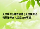 人流后怎么调养最好（人流后怎样调养好得快 人流后注意事项）