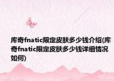 库奇fnatic限定皮肤多少钱介绍(库奇fnatic限定皮肤多少钱详细情况如何)